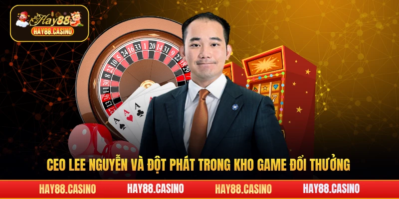 CEO Lee Nguyễn và đột phát trong kho game đổi thưởng